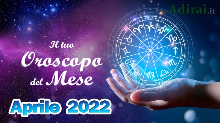 oroscopo del mese aprile 2022 - amore, lavoro e salute per tutti i segni zodiacali