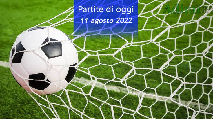 partite di oggi 11 agosto 2022 orari e risultati