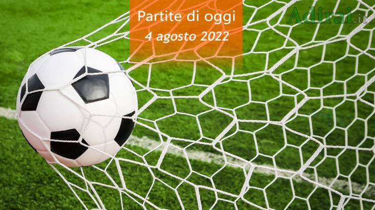 partite di oggi 4 agosto 2022 orari e risultati