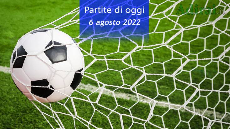 partite di oggi 6 agosto 2022 orari e risultati